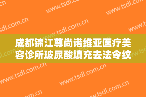 成都锦江尊尚诺维亚医疗美容诊所玻尿酸填充去法令纹需要多少费用?好不好?