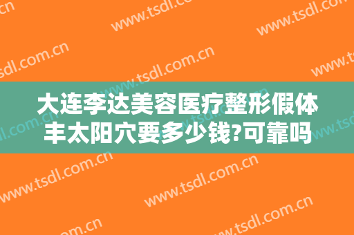 大连李达美容医疗整形假体丰太阳穴要多少钱?可靠吗?