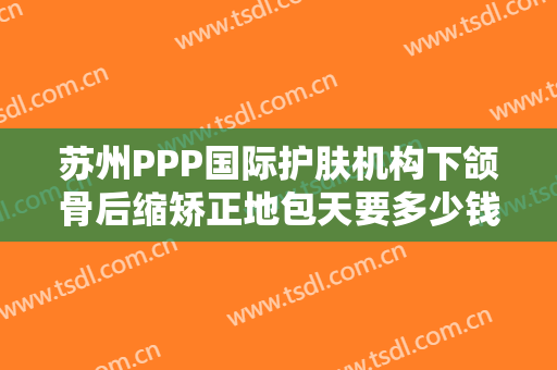 苏州PPP国际护肤机构下颌骨后缩矫正地包天要多少钱?有哪些优势?