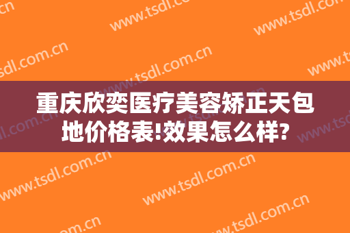 重庆欣奕医疗美容矫正天包地价格表!效果怎么样?