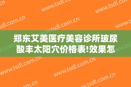 郑东艾美医疗美容诊所玻尿酸丰太阳穴价格表!效果怎么样?