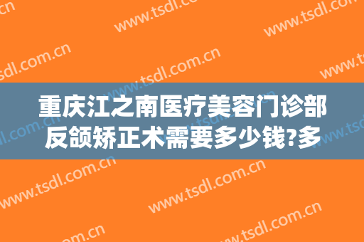 重庆江之南医疗美容门诊部反颌矫正术需要多少钱?多长时间恢复?(重庆西南医院正颌手术)