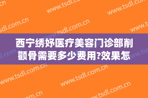 西宁绣妤医疗美容门诊部削颧骨需要多少费用?效果怎么样?(西宁绣妤整形)
