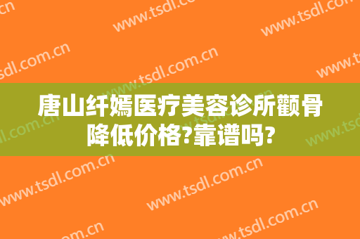 唐山纤嫣医疗美容诊所颧骨降低价格?靠谱吗?