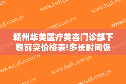 赣州华美医疗美容门诊部下颚前突价格表!多长时间恢复?