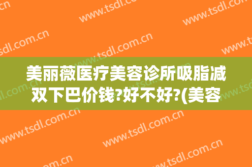 美丽薇医疗美容诊所吸脂减双下巴价钱?好不好?(美容医院吸脂)