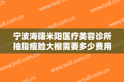 宁波海曙米阳医疗美容诊所抽脂瘦脸大楷需要多少费用?效果怎么样?