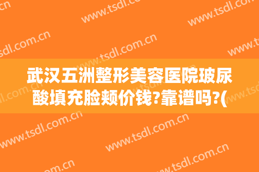 武汉五洲整形美容医院玻尿酸填充脸颊价钱?靠谱吗?(武汉五洲整形医院价格表)