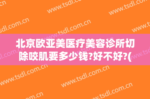 北京欧亚美医疗美容诊所切除咬肌要多少钱?好不好?(深圳欧亚美创医疗美容)