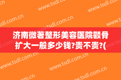济南微著整形美容医院颧骨扩大一般多少钱?贵不贵?(颧骨整形术费用)