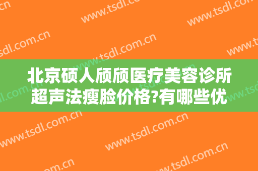 北京硕人颀颀医疗美容诊所超声法瘦脸价格?有哪些优势?