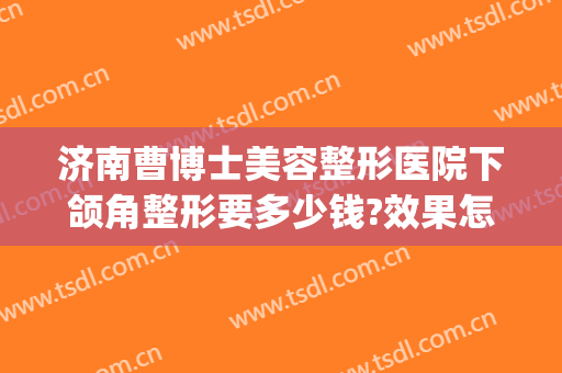 济南曹博士美容整形医院下颌角整形要多少钱?效果怎么样?(合肥下颌角整形术费用)