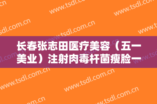 长春张志田医疗美容（五一美业）注射肉毒杆菌瘦脸一般价位是多少钱?可靠吗?