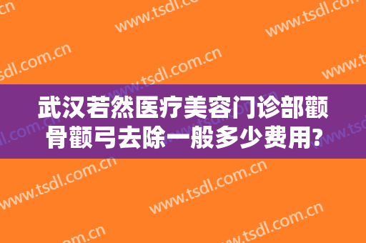 武汉若然医疗美容门诊部颧骨颧弓去除一般多少费用?需要多久恢复?