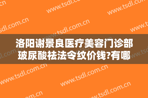 洛阳谢景良医疗美容门诊部玻尿酸祛法令纹价钱?有哪些优势?
