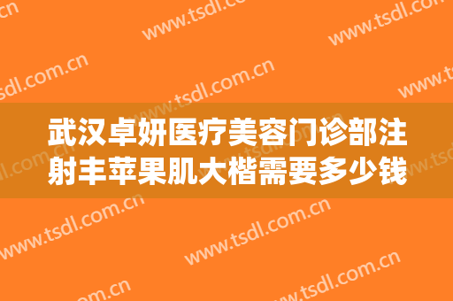 武汉卓妍医疗美容门诊部注射丰苹果肌大楷需要多少钱?靠谱吗?(武汉卓美整形医院电话)