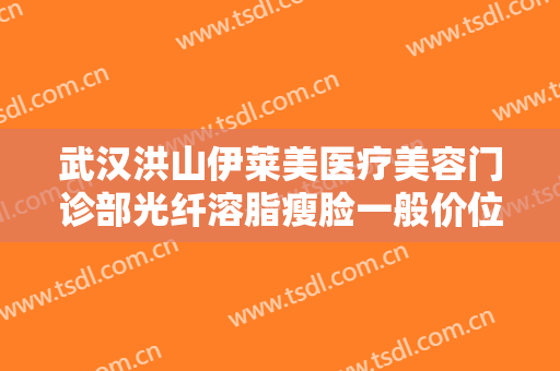武汉洪山伊莱美医疗美容门诊部光纤溶脂瘦脸一般价位是多少钱?需要多久恢复?