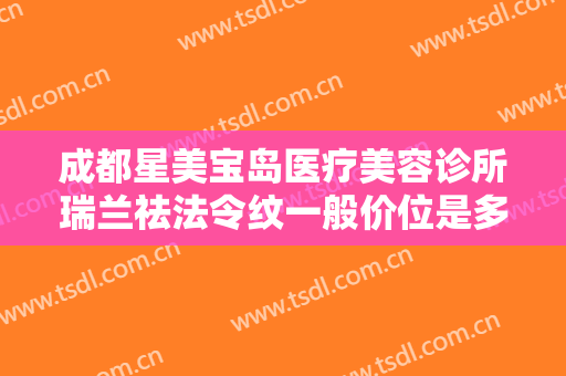成都星美宝岛医疗美容诊所瑞兰祛法令纹一般价位是多少钱?怎么样?