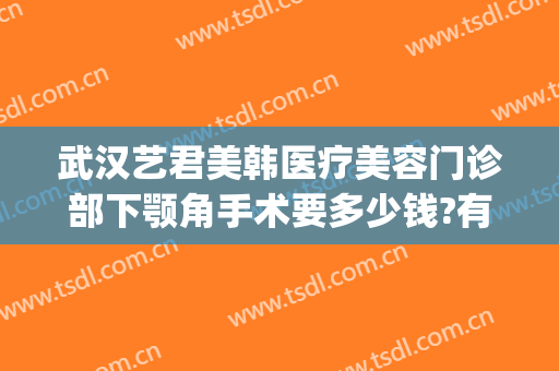武汉艺君美韩医疗美容门诊部下颚角手术要多少钱?有哪些优势?(医美下巴多少钱)