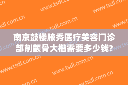 南京鼓楼腋秀医疗美容门诊部削颧骨大楷需要多少钱?贵不贵?(南京鼓楼医院整形科价格表)