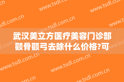 武汉美立方医疗美容门诊部颧骨颧弓去除什么价格?可靠吗?(颧骨美容整形)