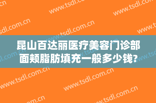 昆山百达丽医疗美容门诊部面颊脂肪填充一般多少钱?靠谱吗?(昆山百利达美容院)