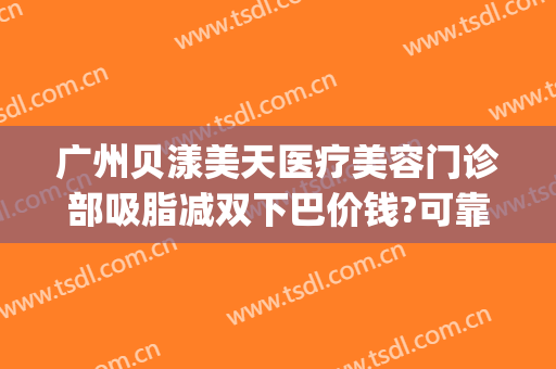 广州贝漾美天医疗美容门诊部吸脂减双下巴价钱?可靠吗?(广州双下巴抽脂医院)