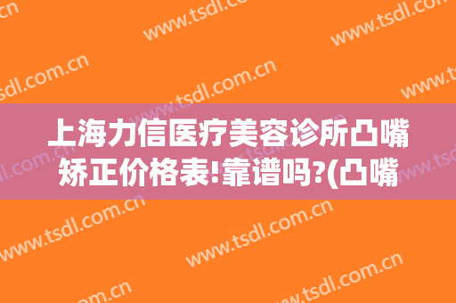 上海力信医疗美容诊所凸嘴矫正价格表!靠谱吗?(凸嘴矫正需要多少钱)