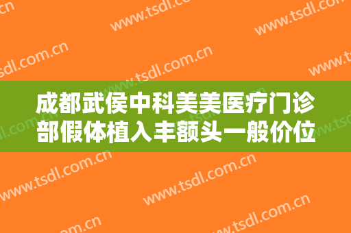 成都武侯中科美美医疗门诊部假体植入丰额头一般价位是多少?靠谱吗?