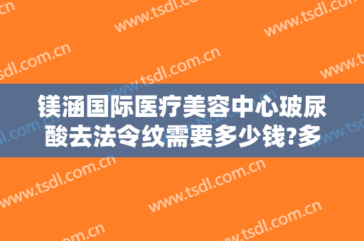 镁涵国际医疗美容中心玻尿酸去法令纹需要多少钱?多长时间恢复?