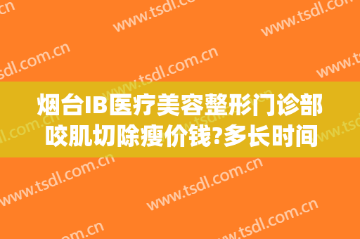 烟台IB医疗美容整形门诊部咬肌切除瘦价钱?多长时间恢复?(烟台ib整形医院是正规的医院吗)