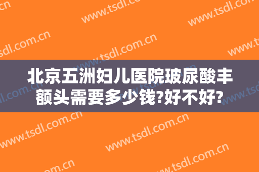 北京五洲妇儿医院玻尿酸丰额头需要多少钱?好不好?