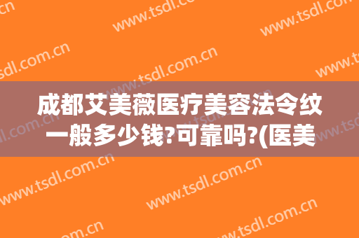 成都艾美薇医疗美容法令纹一般多少钱?可靠吗?(医美填充法令纹多少钱)