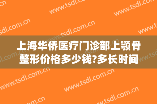 上海华侨医疗门诊部上颚骨整形价格多少钱?多长时间恢复?(下颚骨手术一般多少钱的)