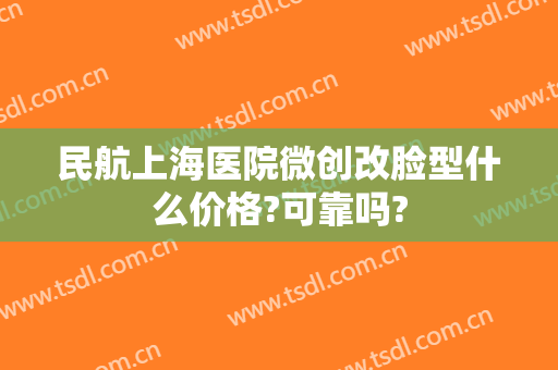 民航上海医院微创改脸型什么价格?可靠吗?