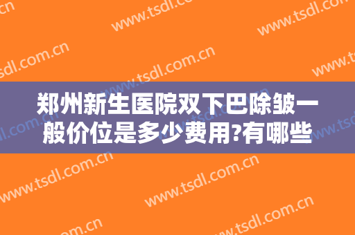 郑州新生医院双下巴除皱一般价位是多少费用?有哪些优势?