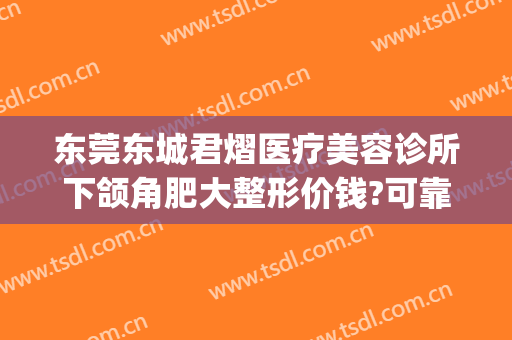 东莞东城君熠医疗美容诊所下颌角肥大整形价钱?可靠吗?(东莞君熠医疗美容在哪里)