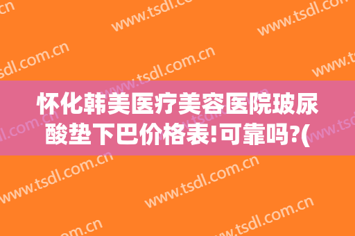 怀化韩美医疗美容医院玻尿酸垫下巴价格表!可靠吗?(美容院的玻尿酸多少钱)