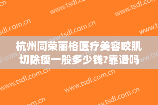 杭州同荣丽格医疗美容咬肌切除瘦一般多少钱?靠谱吗?(杭州同荣丽格医疗美容怎么样)