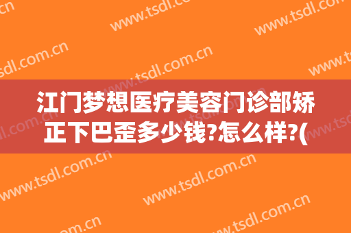 江门梦想医疗美容门诊部矫正下巴歪多少钱?怎么样?(江门梦想整形电话)