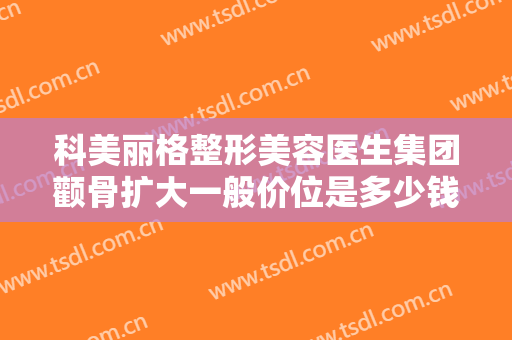 科美丽格整形美容医生集团颧骨扩大一般价位是多少钱?多长时间恢复?