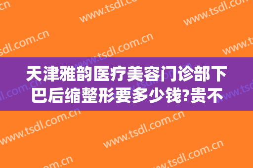 天津雅韵医疗美容门诊部下巴后缩整形要多少钱?贵不贵?(下巴后缩整形价格)