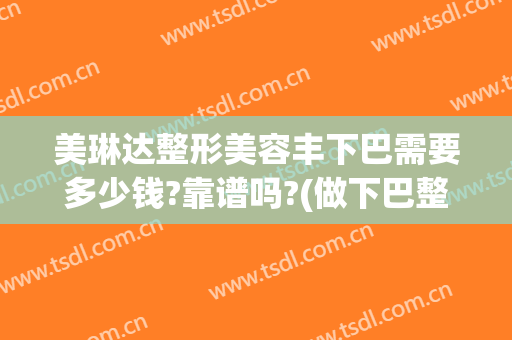 美琳达整形美容丰下巴需要多少钱?靠谱吗?(做下巴整形多少钱)