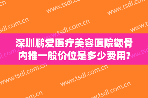深圳鹏爱医疗美容医院颧骨内推一般价位是多少费用?靠谱吗?(深圳颧骨内推哪个医院好)