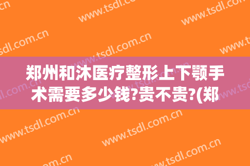 郑州和沐医疗整形上下颚手术需要多少钱?贵不贵?(郑州和沐医院整形怎么样)