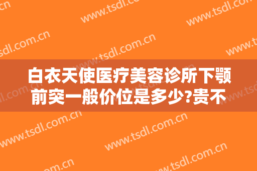 白衣天使医疗美容诊所下颚前突一般价位是多少?贵不贵?