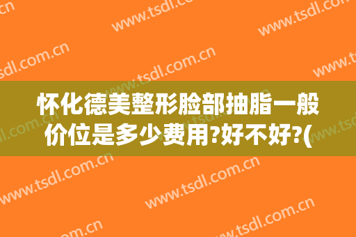 怀化德美整形脸部抽脂一般价位是多少费用?好不好?(怀化德美整形正规吗)