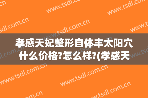 孝感天妃整形自体丰太阳穴什么价格?怎么样?(孝感天妃整形医院正规吗)