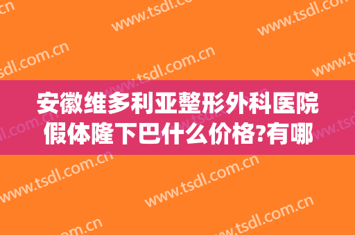 安徽维多利亚整形外科医院假体隆下巴什么价格?有哪些优势?(安徽维多利亚整形美容医院)