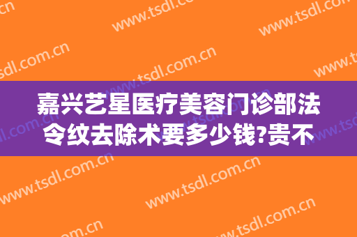 嘉兴艺星医疗美容门诊部法令纹去除术要多少钱?贵不贵?(嘉兴艺星医疗美容怎么样)